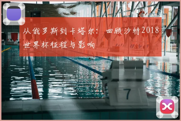 从俄罗斯到卡塔尔：回顾沙特2018世界杯征程与影响