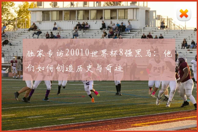 独家专访20010世界杯8强黑马:他们如何创造历史与奇迹