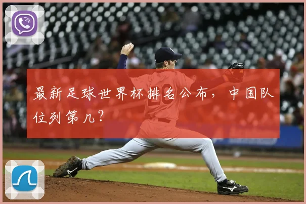 最新足球世界杯排名公布,中国队位列第几?