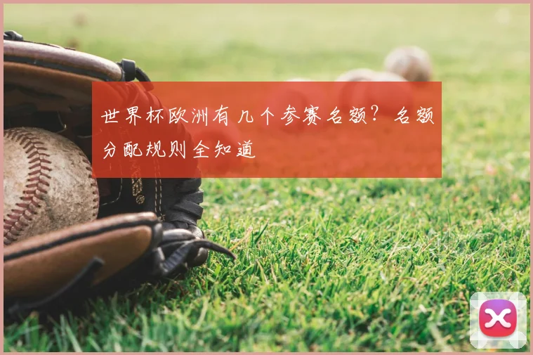 世界杯欧洲有几个参赛名额?名额分配规则全知道
