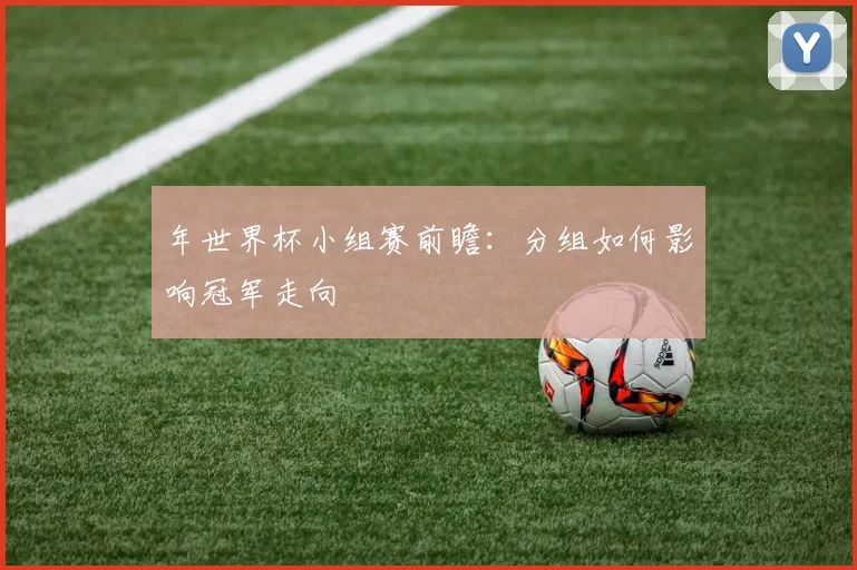年世界杯小组赛前瞻：分组如何影响冠军走向