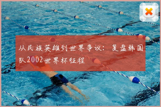 从民族英雄到世界争议：复盘韩国队2002世界杯征程