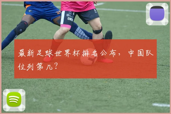 最新足球世界杯排名公布,中国队位列第几?