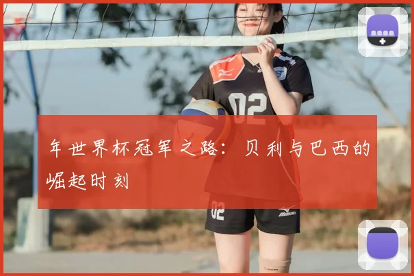 年世界杯冠军之路：贝利与巴西的崛起时刻