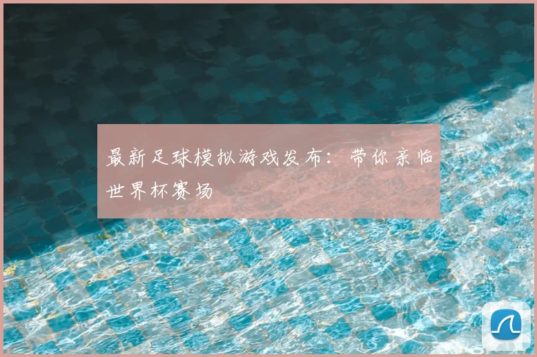 最新足球模拟游戏发布：带你亲临世界杯赛场