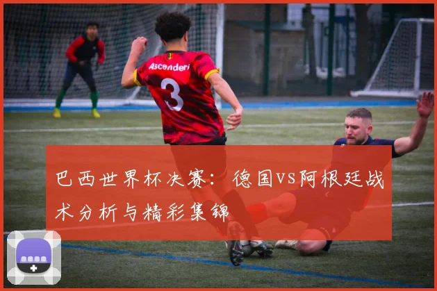 巴西世界杯决赛：德国vs阿根廷战术分析与精彩集锦