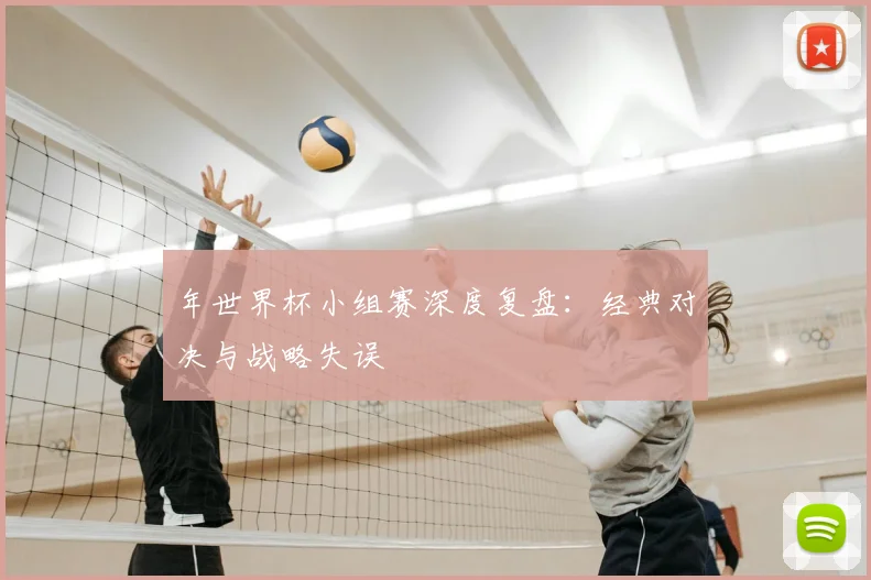年世界杯小组赛深度复盘：经典对决与战略失误