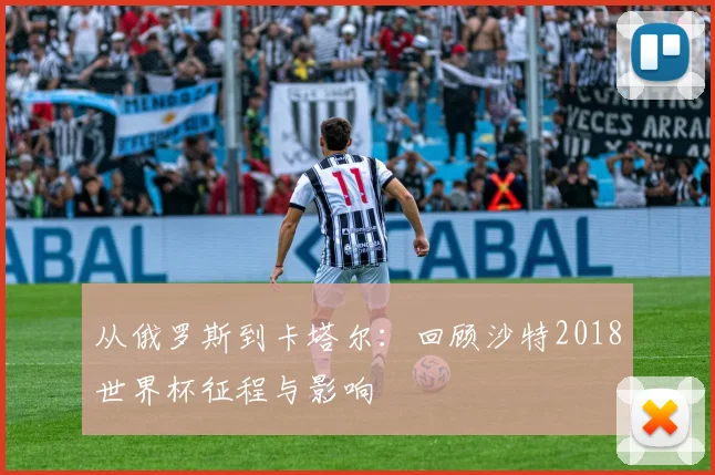 从俄罗斯到卡塔尔：回顾沙特2018世界杯征程与影响