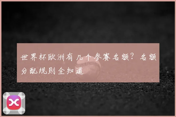 世界杯欧洲有几个参赛名额?名额分配规则全知道