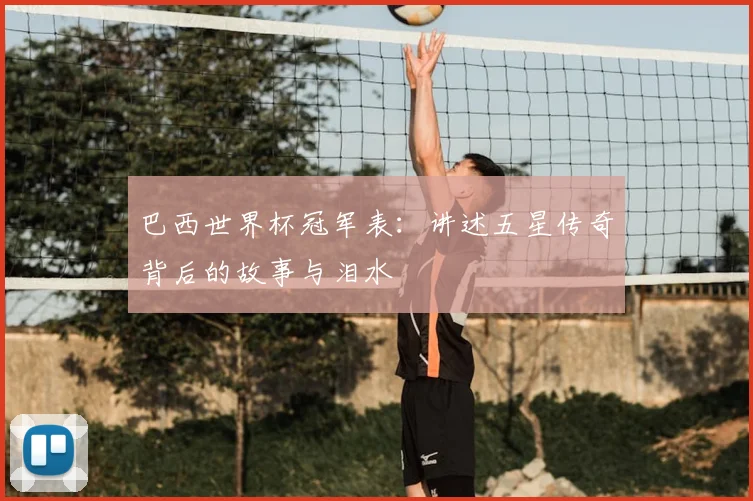 巴西世界杯冠军表：讲述五星传奇背后的故事与泪水