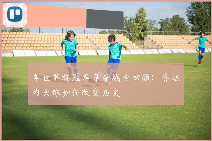 年世界杯冠军争夺战全回顾:齐达内头球如何改变历史