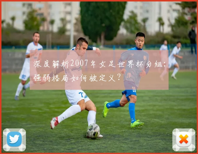 深度解析2007年女足世界杯分组：强弱格局如何被定义？