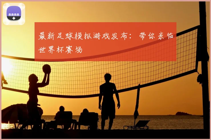 最新足球模拟游戏发布：带你亲临世界杯赛场