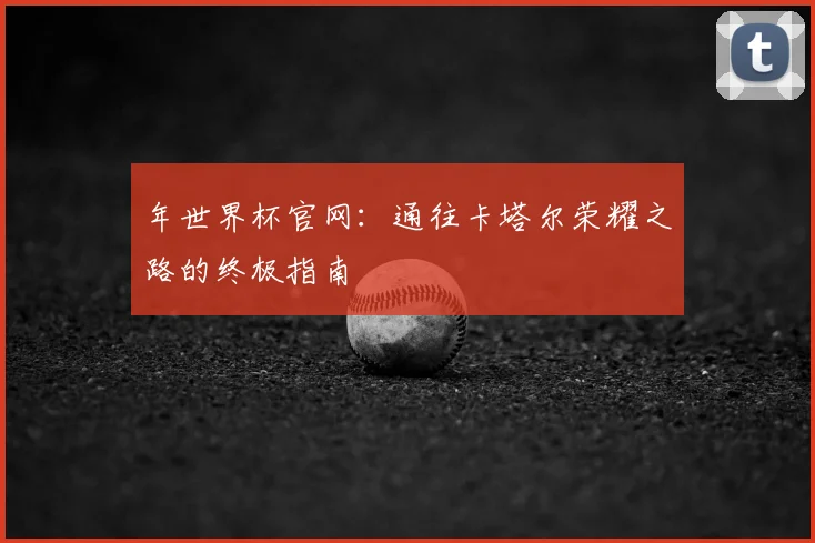 年世界杯官网：通往卡塔尔荣耀之路的终极指南