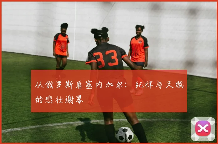 从俄罗斯看塞内加尔：纪律与天赋的悲壮谢幕