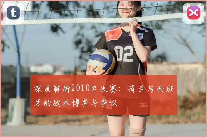 深度解析2010年决赛：荷兰与西班牙的战术博弈与争议