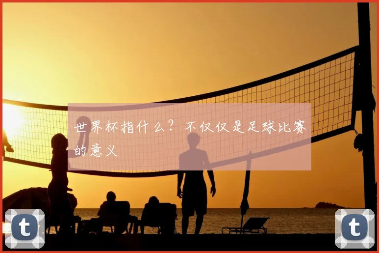 世界杯指什么？不仅仅是足球比赛的意义