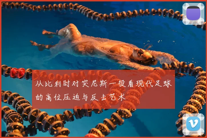 从比利时对突尼斯一役看现代足球的高位压迫与反击艺术