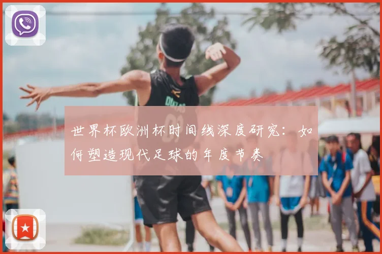 世界杯欧洲杯时间线深度研究:如何塑造现代足球的年度节奏