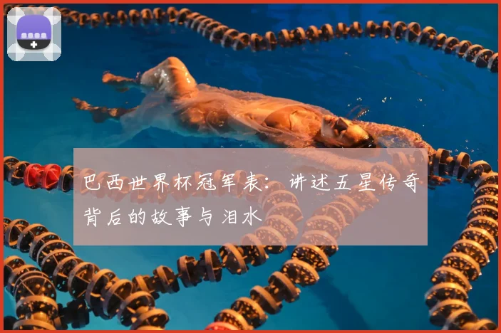 巴西世界杯冠军表：讲述五星传奇背后的故事与泪水