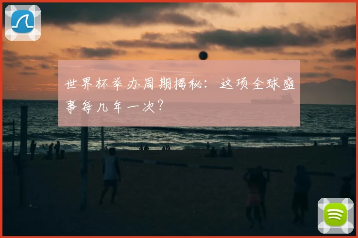 世界杯举办周期揭秘:这项全球盛事每几年一次?