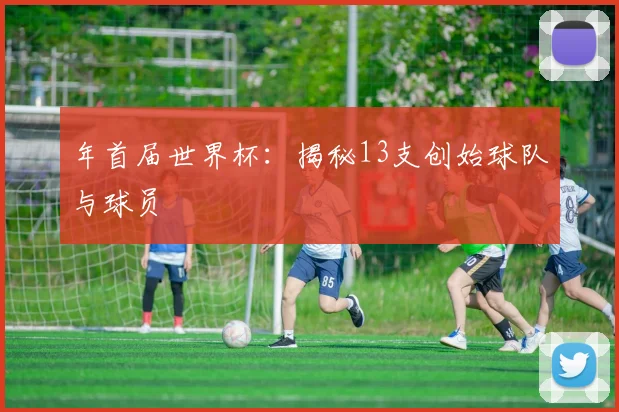 年首届世界杯:揭秘13支创始球队与球员