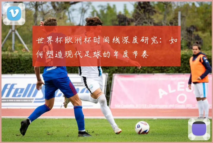 世界杯欧洲杯时间线深度研究:如何塑造现代足球的年度节奏