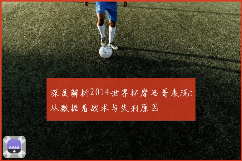 深度解析2014世界杯摩洛哥表现：从数据看战术与失利原因