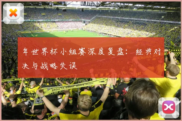 年世界杯小组赛深度复盘：经典对决与战略失误