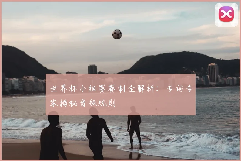 世界杯小组赛赛制全解析：专访专家揭秘晋级规则