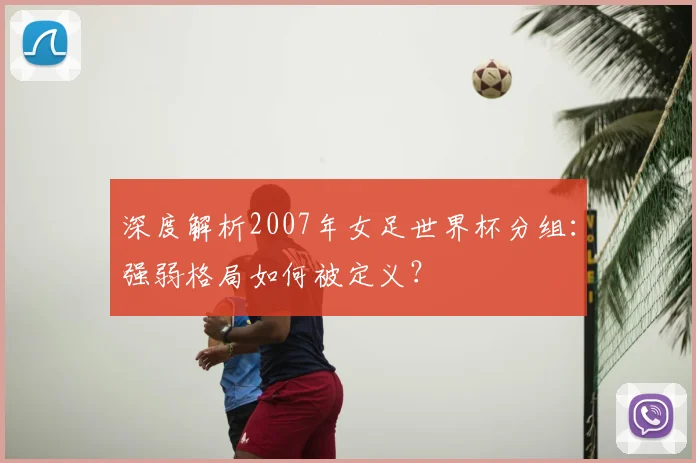 深度解析2007年女足世界杯分组：强弱格局如何被定义？