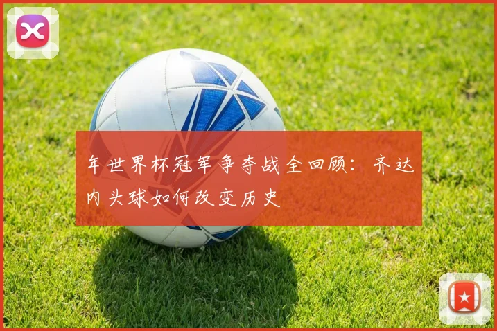 年世界杯冠军争夺战全回顾:齐达内头球如何改变历史