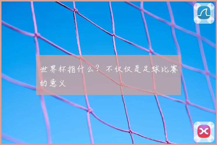 世界杯指什么?不仅仅是足球比赛的意义