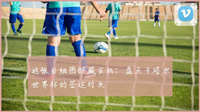 这张分组图暗藏玄机：盘点卡塔尔世界杯的签运对决