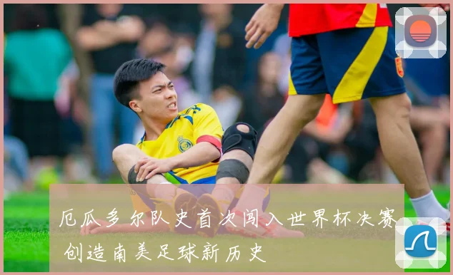 厄瓜多尔队史首次闯入世界杯决赛 创造南美足球新历史