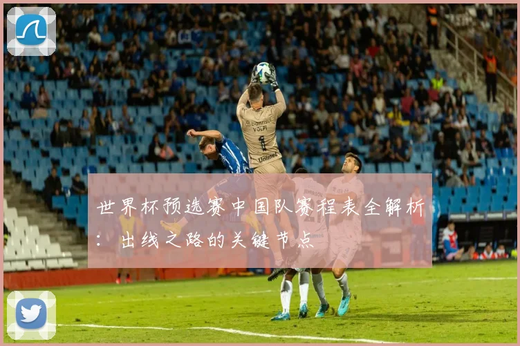 世界杯预选赛中国队赛程表全解析：出线之路的关键节点