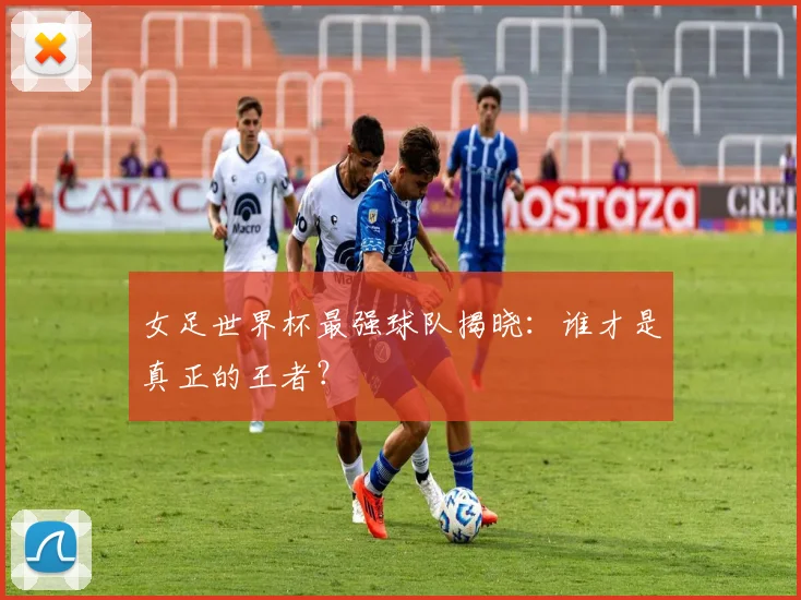女足世界杯最强球队揭晓：谁才是真正的王者？