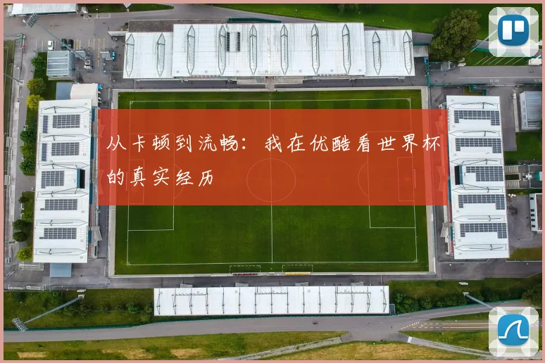 从卡顿到流畅：我在优酷看世界杯的真实经历